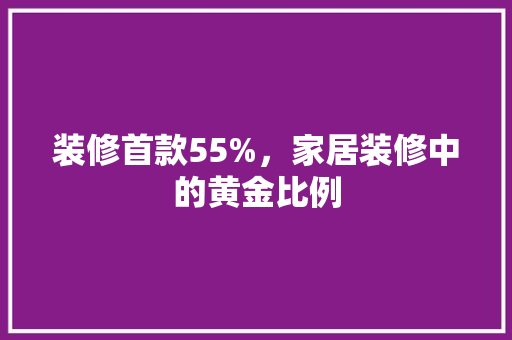 装修首款55%，家居装修中的黄金比例