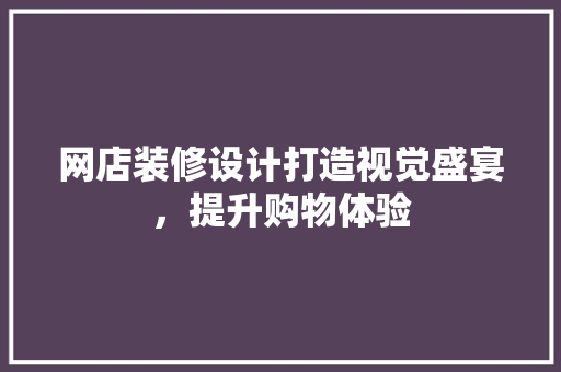 网店装修设计打造视觉盛宴，提升购物体验