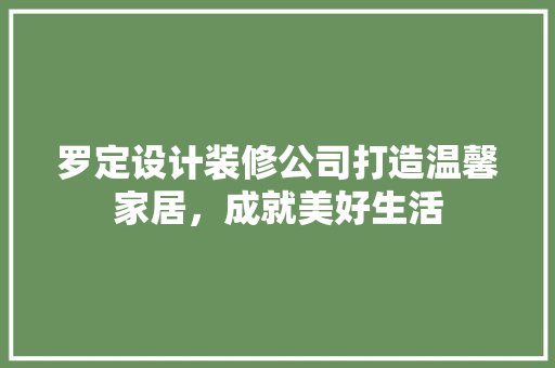 罗定设计装修公司打造温馨家居，成就美好生活