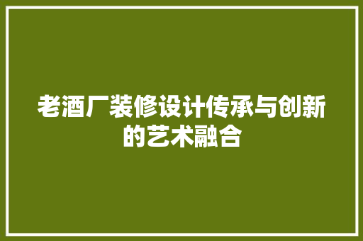 老酒厂装修设计传承与创新的艺术融合