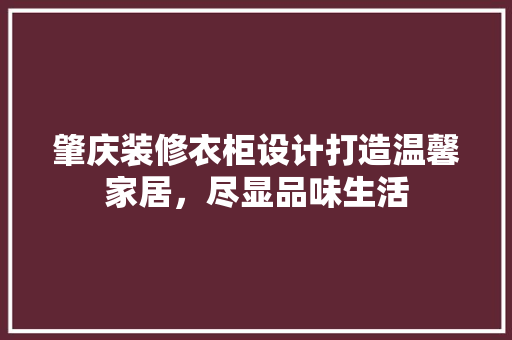肇庆装修衣柜设计打造温馨家居，尽显品味生活
