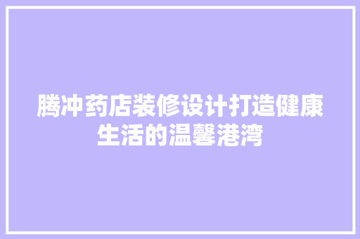 腾冲药店装修设计打造健康生活的温馨港湾
