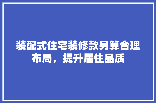装配式住宅装修款另算合理布局，提升居住品质