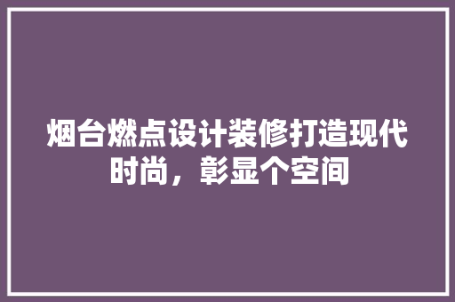 烟台燃点设计装修打造现代时尚，彰显个空间  第1张