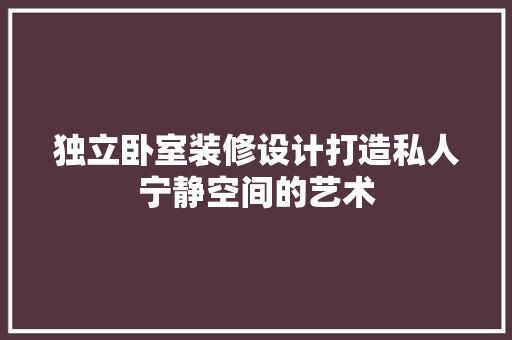 独立卧室装修设计打造私人宁静空间的艺术