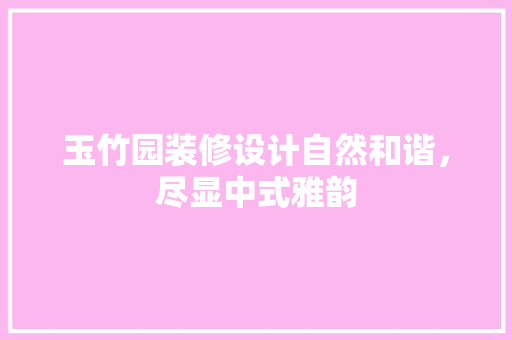 玉竹园装修设计自然和谐，尽显中式雅韵