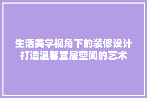 生活美学视角下的装修设计打造温馨宜居空间的艺术