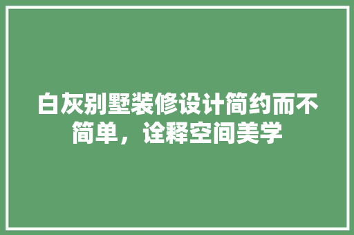 白灰别墅装修设计简约而不简单，诠释空间美学