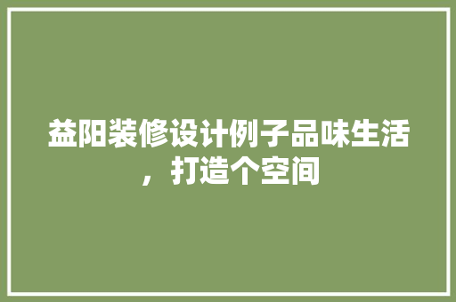 益阳装修设计例子品味生活，打造个空间