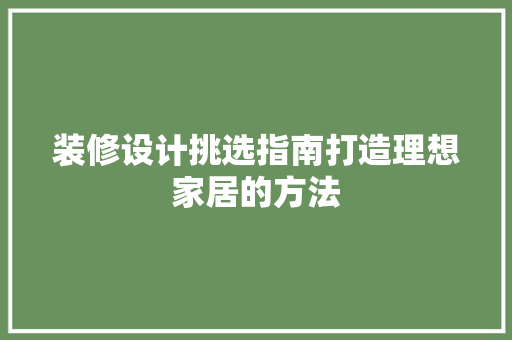 装修设计挑选指南打造理想家居的方法