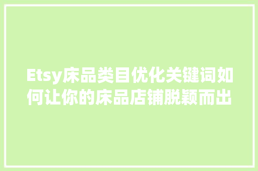 Etsy床品类目优化关键词如何让你的床品店铺脱颖而出