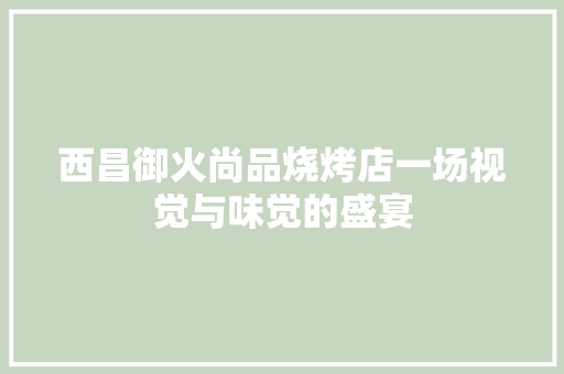 西昌御火尚品烧烤店一场视觉与味觉的盛宴