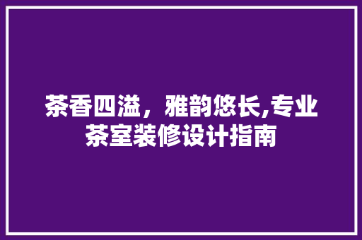茶香四溢，雅韵悠长,专业茶室装修设计指南