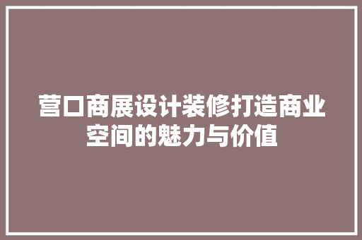 营口商展设计装修打造商业空间的魅力与价值