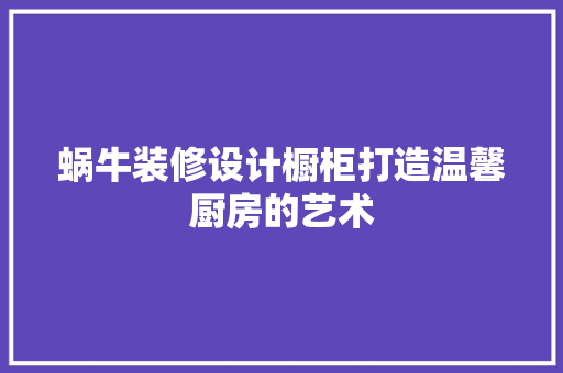 蜗牛装修设计橱柜打造温馨厨房的艺术  第1张