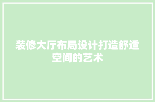 装修大厅布局设计打造舒适空间的艺术
