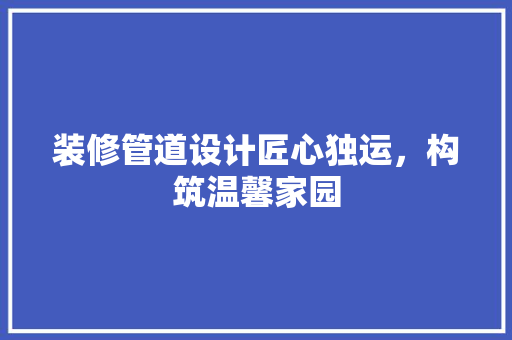 装修管道设计匠心独运，构筑温馨家园