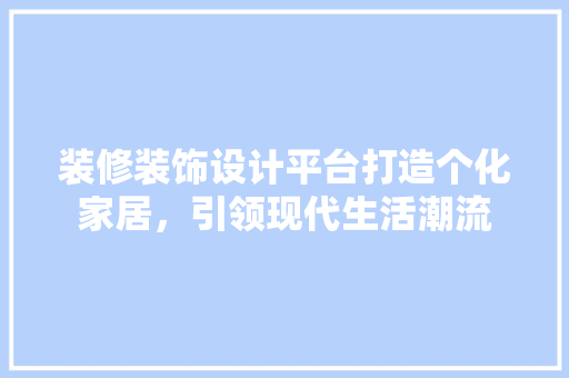 装修装饰设计平台打造个化家居，引领现代生活潮流