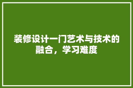 装修设计一门艺术与技术的融合，学习难度