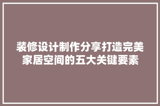装修设计制作分享打造完美家居空间的五大关键要素