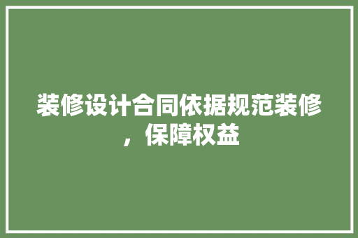 装修设计合同依据规范装修，保障权益