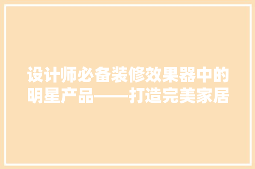 设计师必备装修效果器中的明星产品——打造完美家居空间的艺术利器