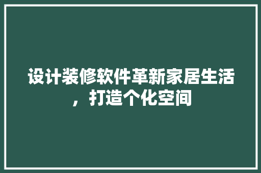 设计装修软件革新家居生活，打造个化空间