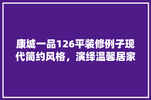 康城一品126平装修例子现代简约风格，演绎温馨居家美学