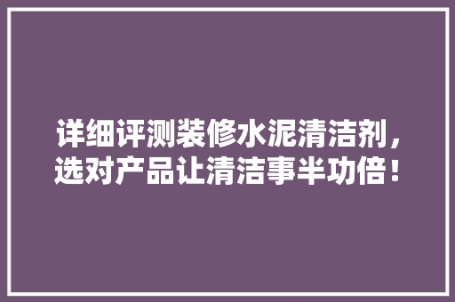 详细评测装修水泥清洁剂，选对产品让清洁事半功倍！