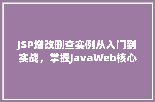 JSP增改删查实例从入门到实战，掌握JavaWeb核心技术