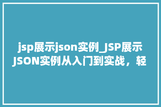 jsp展示json实例_JSP展示JSON实例从入门到实战，轻松实现前后端数据交互