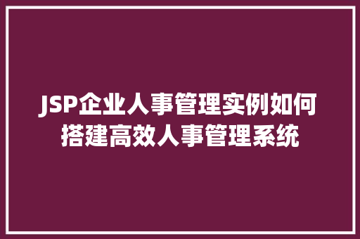JSP企业人事管理实例如何搭建高效人事管理系统