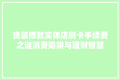 贷装修款实体店刷卡手续费之谜消费陷阱与理财智慧
