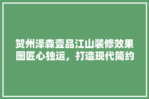贺州泽森壹品江山装修效果图匠心独运，打造现代简约的居住典范