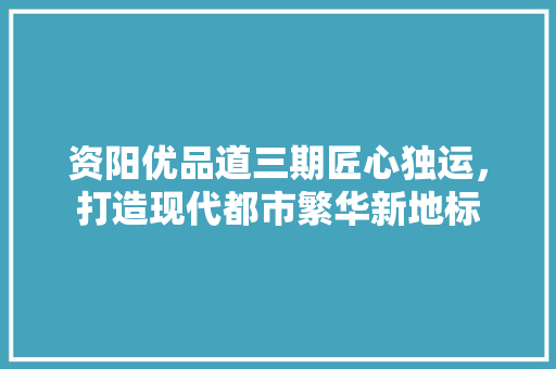 资阳优品道三期匠心独运，打造现代都市繁华新地标