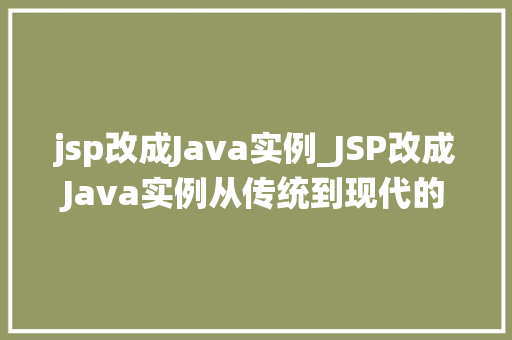jsp改成Java实例_JSP改成Java实例从传统到现代的转型之路