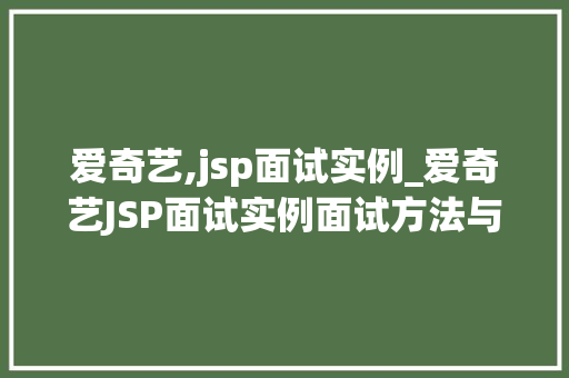 爱奇艺,jsp面试实例_爱奇艺JSP面试实例面试方法与常见问题