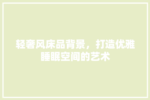 轻奢风床品背景，打造优雅睡眠空间的艺术