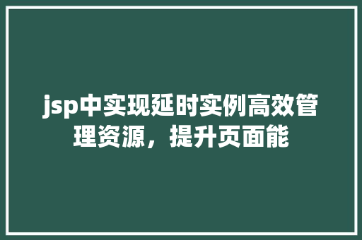 jsp中实现延时实例高效管理资源,提升页面能 第1张 jsp中实现延时实例高效管理资源,提升页面能 第1张