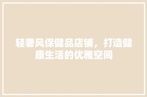 轻奢风保健品店铺，打造健康生活的优雅空间