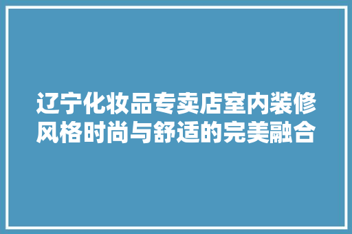 辽宁化妆品专卖店室内装修风格时尚与舒适的完美融合