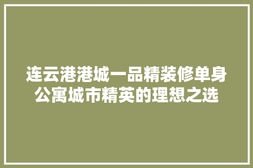 连云港港城一品精装修单身公寓城市精英的理想之选
