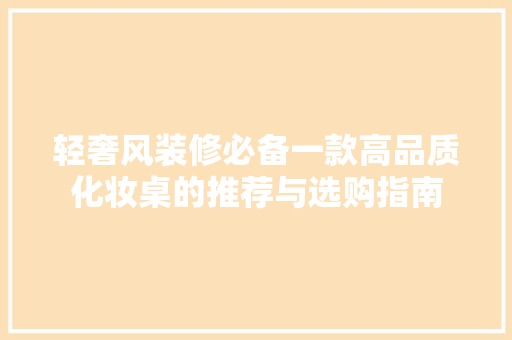 轻奢风装修必备一款高品质化妆桌的推荐与选购指南