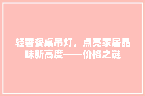 轻奢餐桌吊灯，点亮家居品味新高度——价格之谜