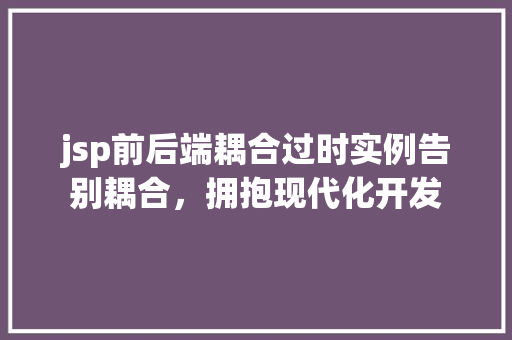 jsp前后端耦合过时实例告别耦合,拥抱现代化开发