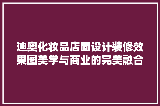 迪奥化妆品店面设计装修效果图美学与商业的完美融合