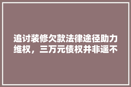 追讨装修欠款法律途径助力维权，三万元债权并非遥不可及