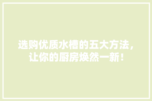 选购优质水槽的五大方法，让你的厨房焕然一新！