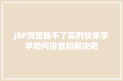 JSP浏览器不了实例快来学学如何排查和解决吧 第1张 JSP浏览器不了实例快来学学如何排查和解决吧 第1张