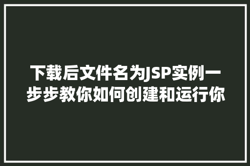 下载后文件名为JSP实例一步步教你如何创建和运行你的第一个JSP项目